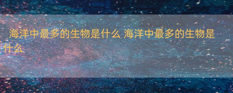 海洋中最多的生物是什么 海洋中最多的生物是什么