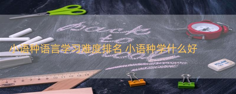 小语种语言学习难度排名 小语种学什么好