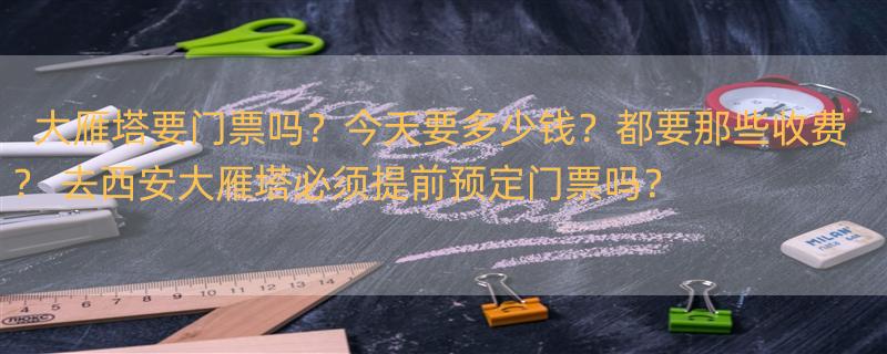 大雁塔要门票吗？今天要多少钱？都要那些收费？ 去西安大雁塔必须提前预定门票吗？