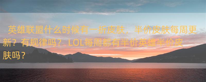 英雄联盟什么时候有一折皮肤，半价皮肤每周更新？有规律吗？ LOL每周都有半价英雄半价皮肤吗？