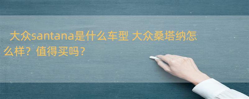 大众santana是什么车型 大众桑塔纳怎么样？值得买吗？