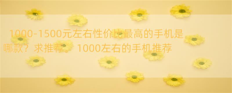 1000-1500元左右性价比最高的手机是哪款？求推荐。 1000左右的手机推荐