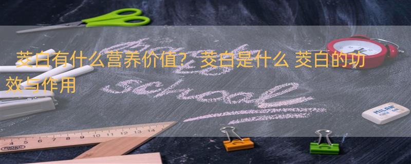 茭白有什么营养价值？ 茭白是什么 茭白的功效与作用