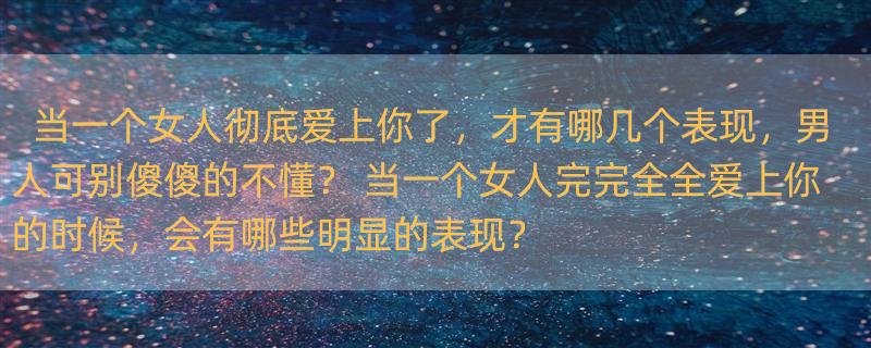 当一个女人彻底爱上你了，才有哪几个表现，男人可别傻傻的不懂？ 当一个女人完完全全爱上你的时候，会有哪些明显的表现？