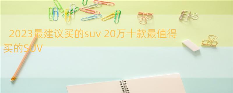 2023最建议买的suv 20万十款最值得买的SUV