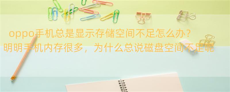 oppo手机总是显示存储空间不足怎么办？ 明明手机内存很多，为什么总说磁盘空间不足呢