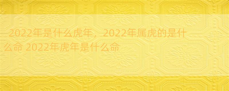 2022年是什么虎年，2022年属虎的是什么命 2022年虎年是什么命