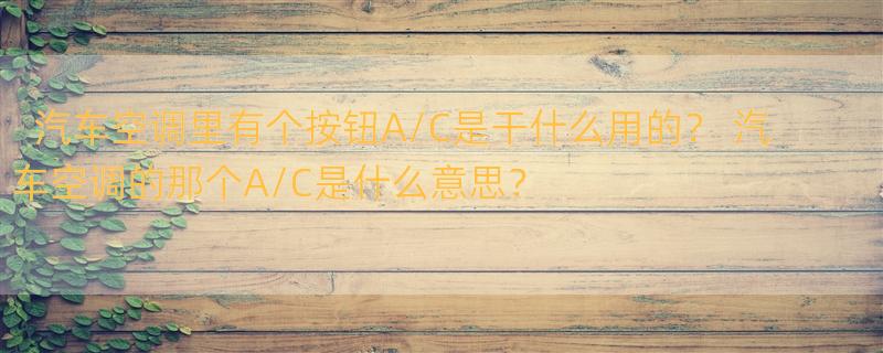 汽车空调里有个按钮A/C是干什么用的？ 汽车空调的那个A/C是什么意思？