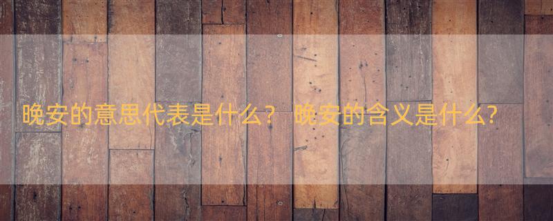 晚安的意思代表是什么？ 晚安的含义是什么?