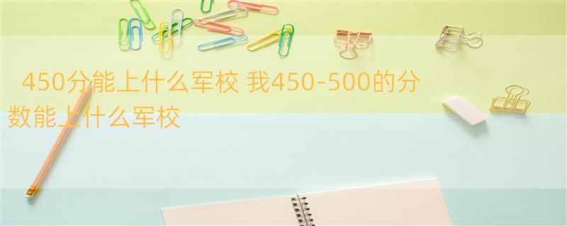 450分能上什么军校 我450-500的分数能上什么军校