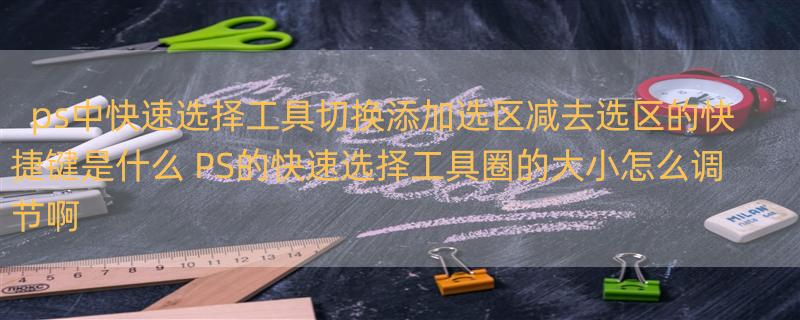 ps中快速选择工具切换添加选区减去选区的快捷键是什么 PS的快速选择工具圈的大小怎么调节啊