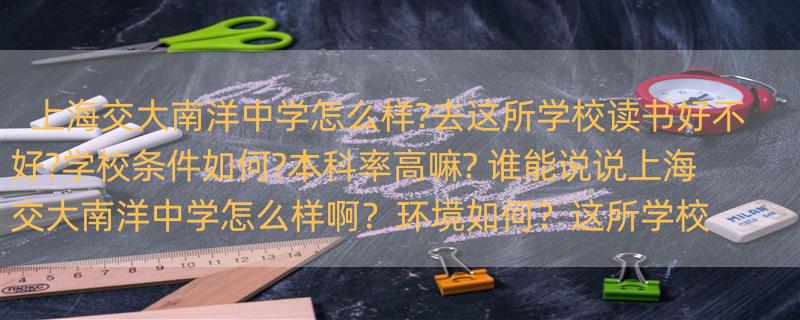 上海交大南洋中学怎么样?去这所学校读书好不好?学校条件如何?本科率高嘛? 谁能说说上海交大南洋中学怎么样啊？环境如何？这所学校好不好啊？