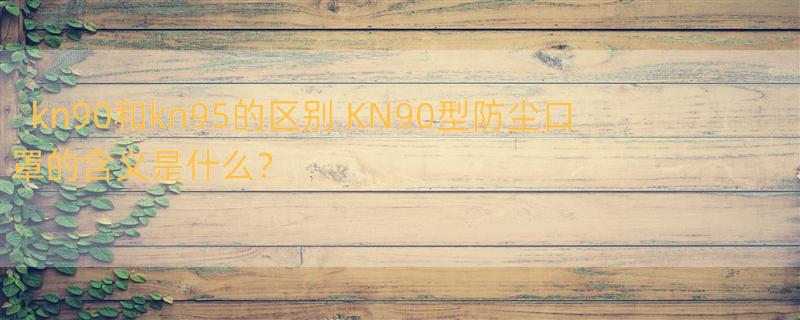 kn90和kn95的区别 KN90型防尘口罩的含义是什么？