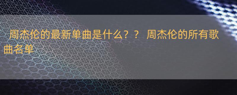 周杰伦的最新单曲是什么？？ 周杰伦的所有歌曲名单