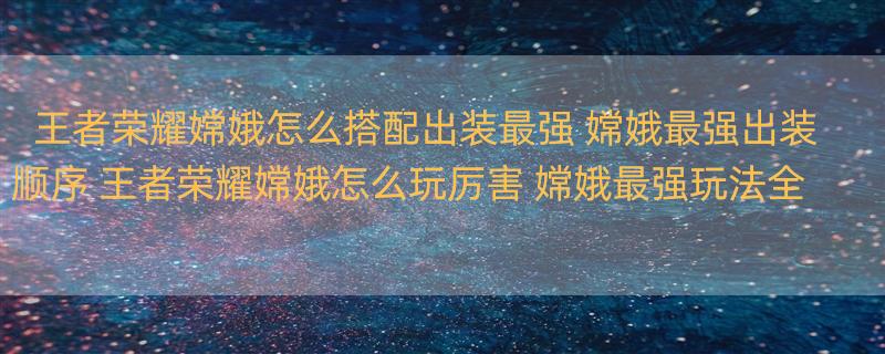 王者荣耀嫦娥怎么搭配出装最强 嫦娥最强出装顺序 王者荣耀嫦娥怎么玩厉害 嫦娥最强玩法全