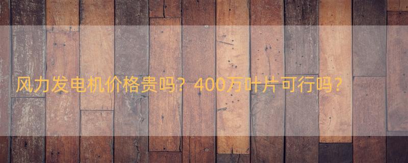 大型风力发电机多少钱一台，有没有400万 风力发电机叶片尺寸