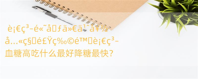 è¡€ç³–é«˜å�ƒä»€ä¹ˆå¥½ å…«ç§�é£Ÿç‰©é™�è¡€ç³– 血糖高吃什么最好降糖最快？