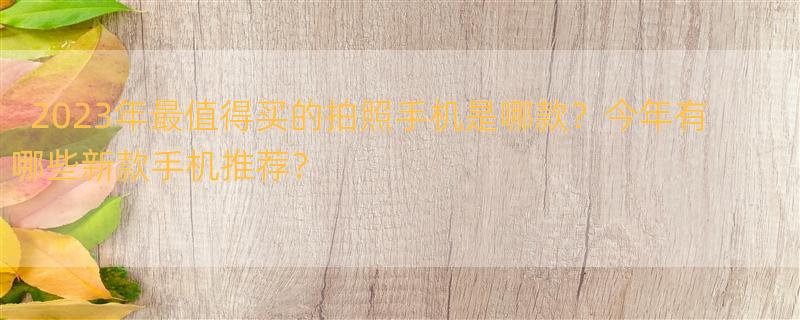 2023年即将上市的新款手机 拍照手机推荐2023年最值得买