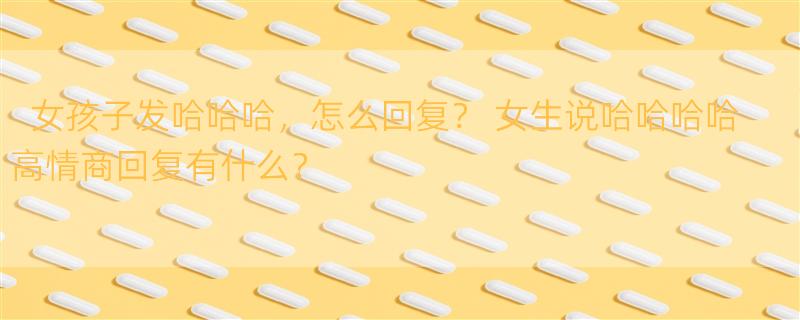 女孩子发哈哈哈，怎么回复？ 女生说哈哈哈哈高情商回复有什么？