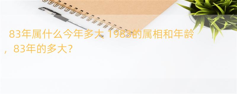 83年属什么今年多大 1983的属相和年龄，83年的多大？