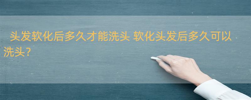 头发软化后多久才能洗头 软化头发后多久可以洗头？