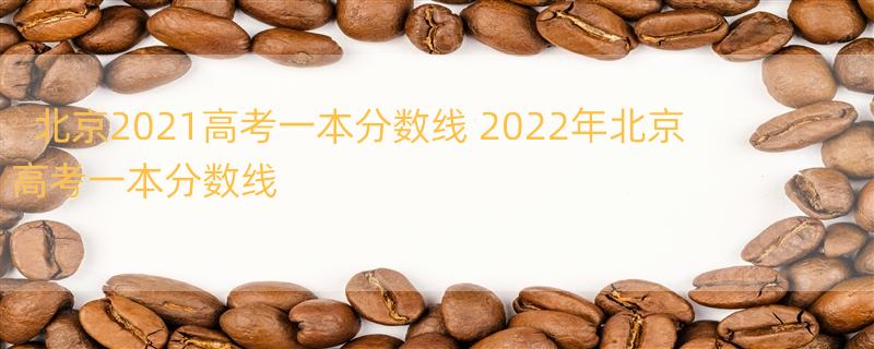 北京2021高考一本分数线 2022年北京高考一本分数线