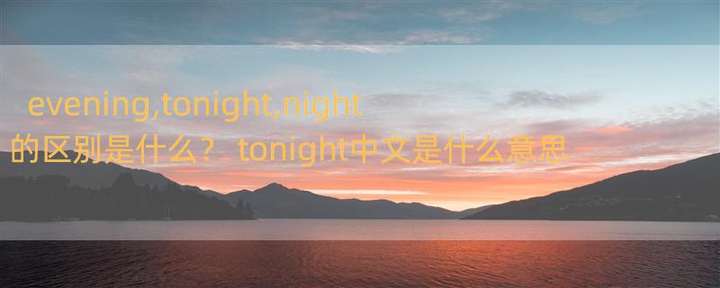 evening,tonight,night的区别是什么？ tonight中文是什么意思