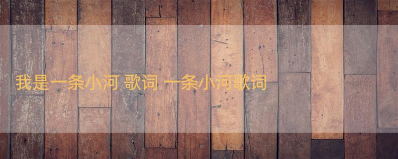 我是一条小河 歌词 一条小河歌词