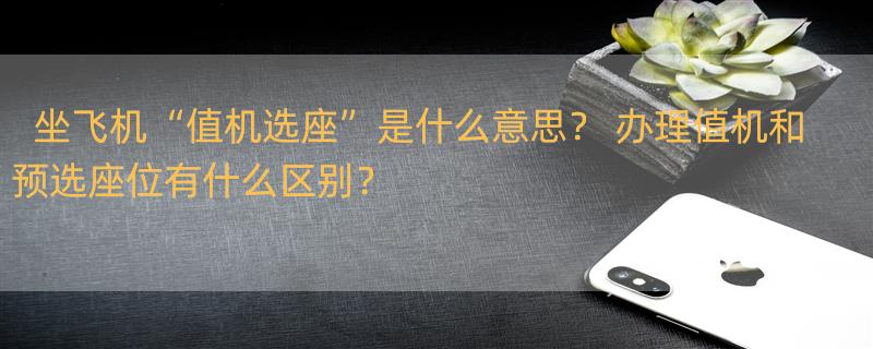 坐飞机“值机选座”是什么意思？ 办理值机和预选座位有什么区别？