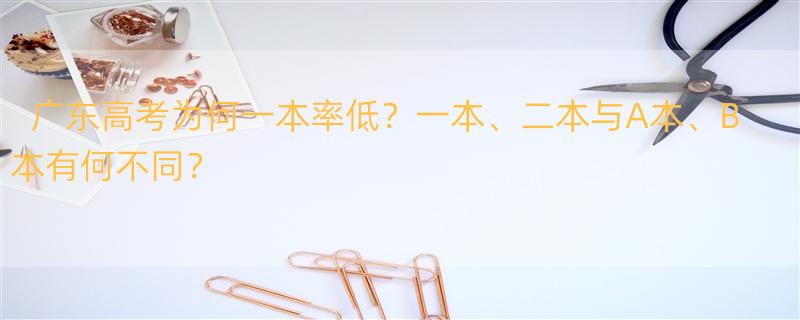 广东高考一本率长期偏低，到底是为什么？ 广东常说的本a本b是什么意思，相当于其他省份说的一本二本吗？