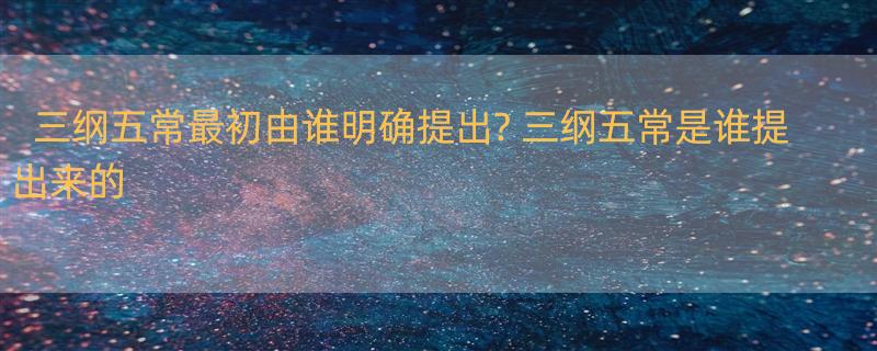 三纲五常最初由谁明确提出? 三纲五常是谁提出来的