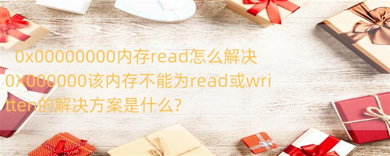 0x00000000内存read怎么解决 0X000000该内存不能为read或written的解决方案是什么?