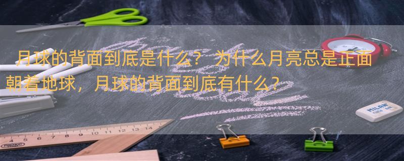 月球的背面到底是什么？ 为什么月亮总是正面朝着地球，月球的背面到底有什么？