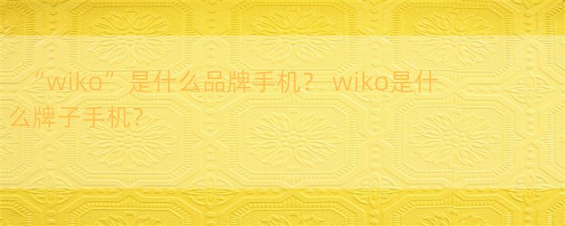 “wiko”是什么品牌手机？ wiko是什么牌子手机？