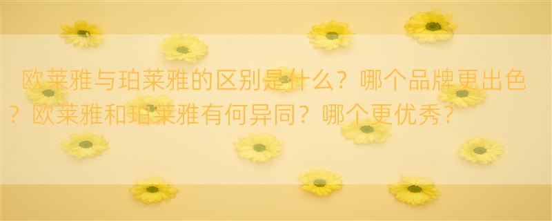 欧莱雅和珀莱雅哪个好 欧莱雅和珀莱雅哪个好？两者有什么区别?