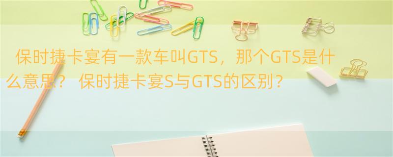 保时捷卡宴有一款车叫GTS，那个GTS是什么意思？ 保时捷卡宴S与GTS的区别？