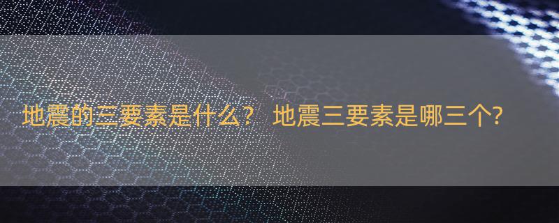 地震的三要素是什么？ 地震三要素是哪三个?