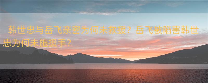 韩世忠和岳飞关系很近，为什么韩世忠不救岳飞呢？ 岳飞被秦桧陷害的时候，韩世忠为什么不救岳飞？