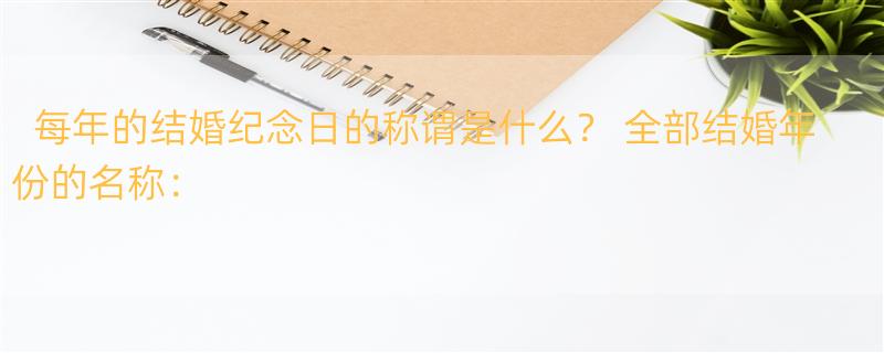 每年的结婚纪念日的称谓是什么？ 全部结婚年份的名称：