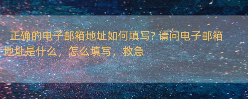 正确的电子邮箱地址如何填写? 请问电子邮箱地址是什么，怎么填写，救急