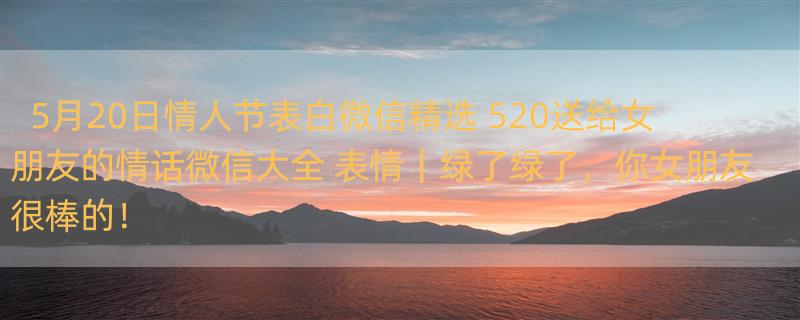 5月20日情人节表白微信精选 520送给女朋友的情话微信大全 表情｜绿了绿了，你女朋友很棒的！