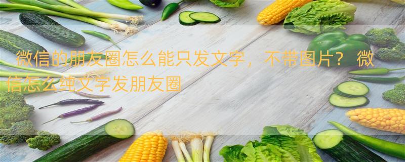 微信的朋友圈怎么能只发文字，不带图片？ 微信怎么纯文字发朋友圈