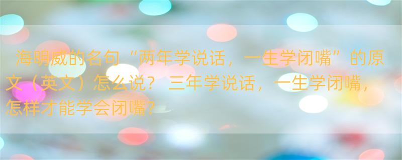 海明威的名句“两年学说话，一生学闭嘴”的原文（英文）怎么说？ 三年学说话，一生学闭嘴，怎样才能学会闭嘴？