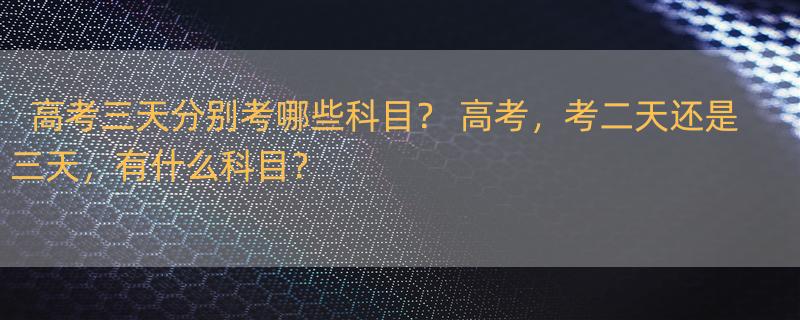 高考三天分别考哪些科目？ 高考，考二天还是三天，有什么科目？