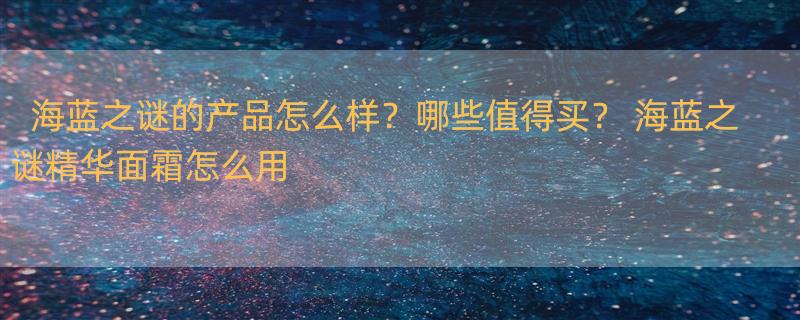 海蓝之谜的产品怎么样？哪些值得买？ 海蓝之谜精华面霜怎么用