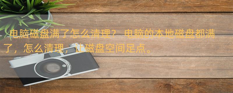 电脑磁盘满了怎么清理？ 电脑的本地磁盘都满了，怎么清理，让磁盘空间足点。