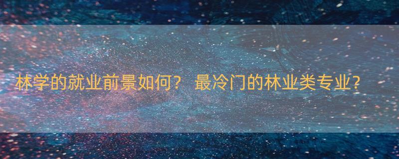 林学的就业前景如何？ 最冷门的林业类专业？