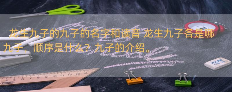 龙生九子的九子的名字和读音 龙生九子各是哪九子，顺序是什么？九子的介绍。