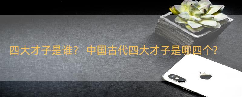 四大才子是谁？ 中国古代四大才子是哪四个?