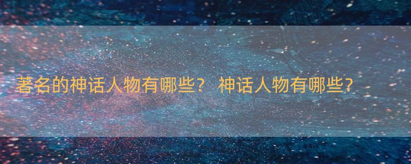 著名的神话人物有哪些？ 神话人物有哪些？